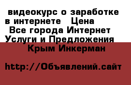 видеокурс о заработке в интернете › Цена ­ 970 - Все города Интернет » Услуги и Предложения   . Крым,Инкерман